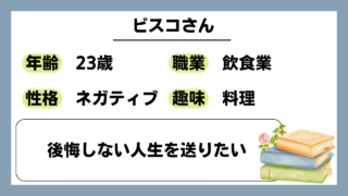 【ビスコ（23）】後悔しない人生を送りたい